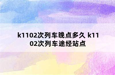 k1102次列车晚点多久 k1102次列车途经站点